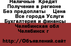 Наличные. Кредит. Получение в регионе Без предоплаты. › Цена ­ 10 - Все города Услуги » Бухгалтерия и финансы   . Челябинская обл.,Челябинск г.